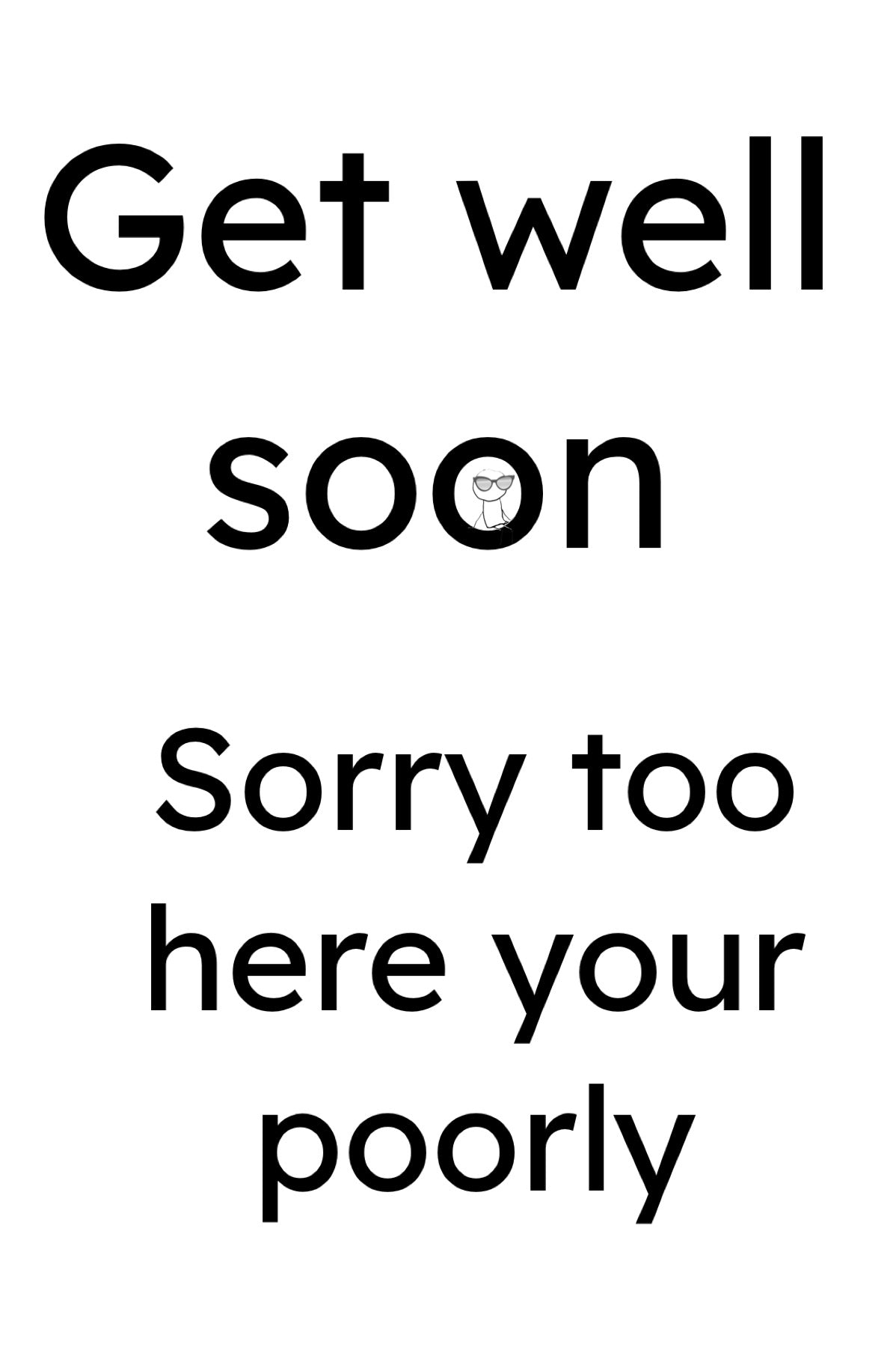 Get well soon sorry too here your poorly